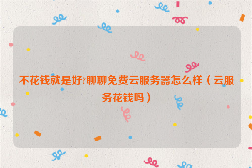 不花钱就是好?聊聊免费云服务器怎么样（云服务花钱吗）