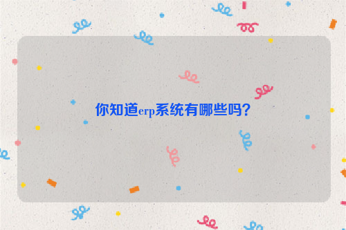 你知道erp系统有哪些吗？