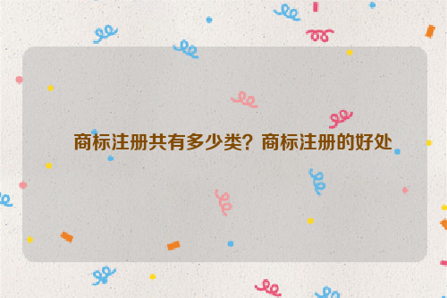 商标注册共有多少类？商标注册的好处