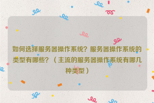 如何选择服务器操作系统？服务器操作系统的类型有哪些？（主流的服务器操作系统有哪几种类型）