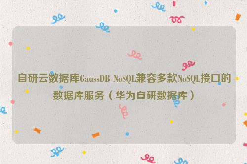 自研云数据库GaussDB NoSQL兼容多款NoSQL接口的数据库服务（华为自研数据库）