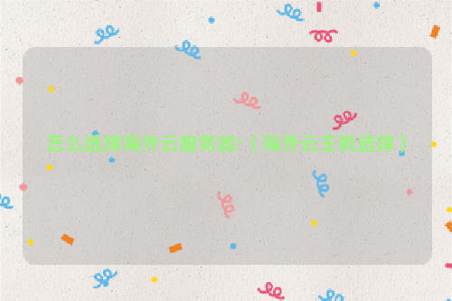 怎么选择海外云服务器?（海外云主机选择）