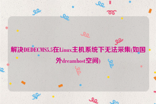 解决DEDECMS5.5在Linux主机系统下无法采集(如国外dreamhost空间)