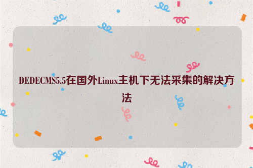 DEDECMS5.5在国外Linux主机下无法采集的解决方法