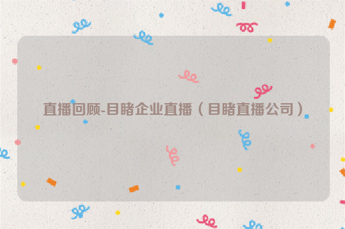 直播回顾-目睹企业直播（目睹直播公司）