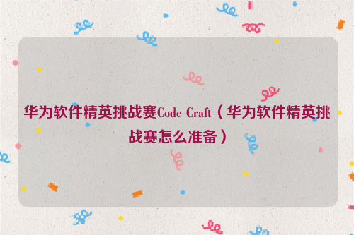 华为软件精英挑战赛Code Craft（华为软件精英挑战赛怎么准备）
