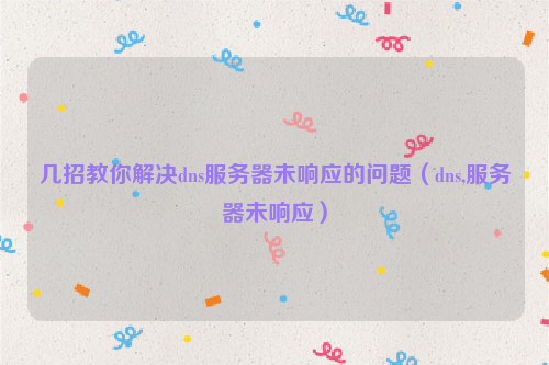 几招教你解决dns服务器未响应的问题(dns,服务器未响应)