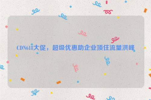 CDN618大促，超级优惠助企业顶住流量洪峰