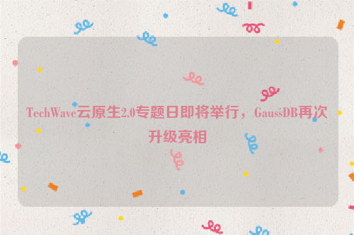 TechWave云原生2.0专题日即将举行，GaussDB再次升级亮相
