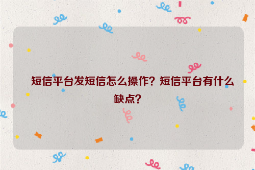 短信平台发短信怎么操作？短信平台有什么缺点？