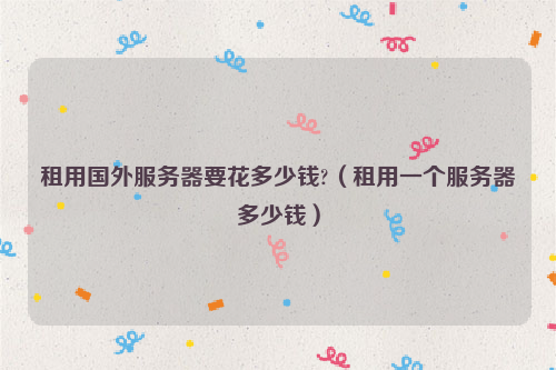 租用国外服务器要花多少钱?（租用一个服务器多少钱）