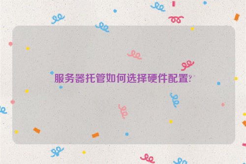 服务器托管如何选择硬件配置?