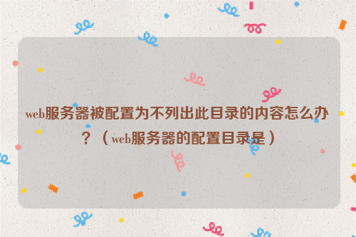 web服务器被配置为不列出此目录的内容怎么办？（web服务器的配置目录是）