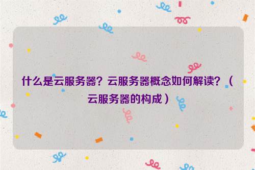什么是云服务器？云服务器概念如何解读？（云服务器的构成）
