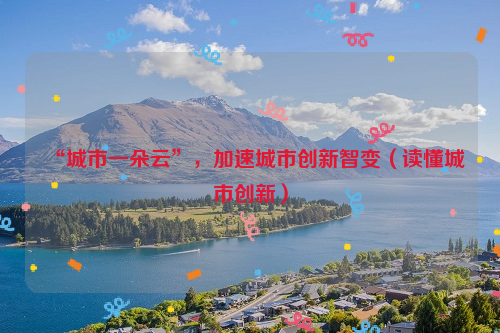 “城市一朵云”，加速城市创新智变（读懂城市创新）