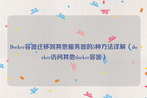 Docker容器迁移到其他服务器的5种方法详解（docker访问其他docker容器）