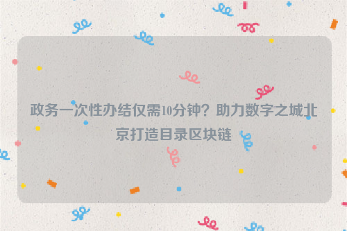 政务一次性办结仅需10分钟？助力数字之城北京打造目录区块链