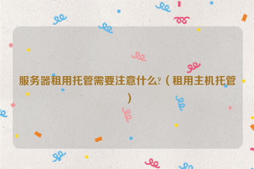 服务器租用托管需要注意什么?（租用主机托管）