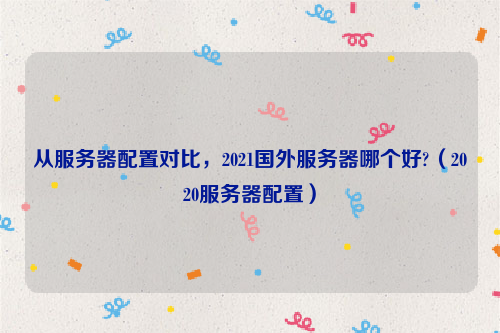 从服务器配置对比，2021国外服务器哪个好?（2020服务器配置）
