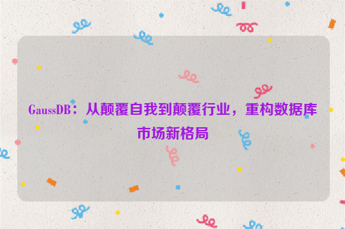 GaussDB：从颠覆自我到颠覆行业，重构数据库市场新格局