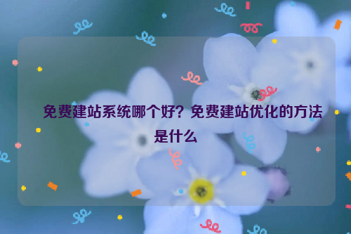 免费建站系统哪个好？免费建站优化的方法是什么