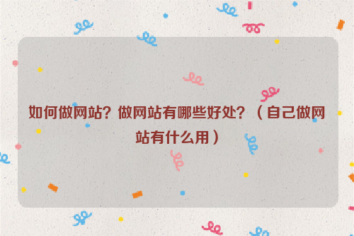 如何做网站？做网站有哪些好处？（自己做网站有什么用）