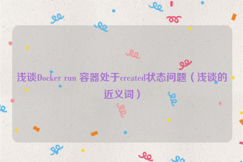 浅谈Docker run 容器处于created状态问题（浅谈的近义词）