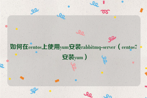如何在centos上使用yum安装rabbitmq-server（centos7 安装yum）