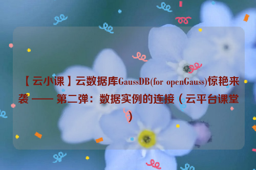 【云小课】云数据库GaussDB(for openGauss)惊艳来袭 —— 第二弹：数据实例的连接（云平台课堂）