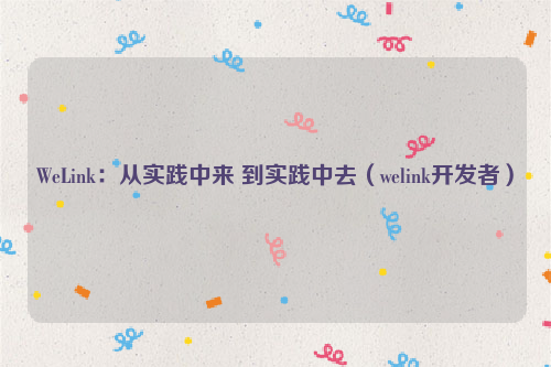 WeLink：从实践中来 到实践中去（welink开发者）