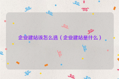 企业建站该怎么选（企业建站是什么）