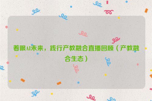 着眼AI未来，践行产教融合直播回顾（产教融合生态）