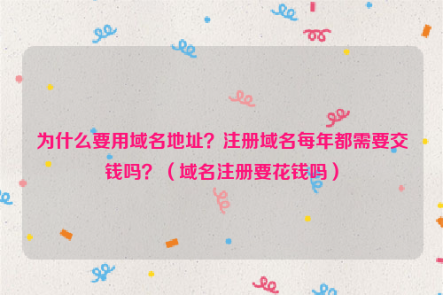 为什么要用域名地址？注册域名每年都需要交钱吗？（域名注册要花钱吗）