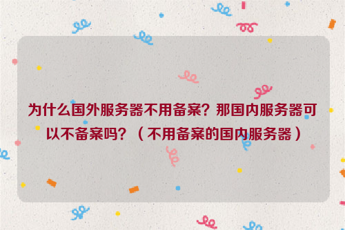 为什么国外服务器不用备案？那国内服务器可以不备案吗？（不用备案的国内服务器）