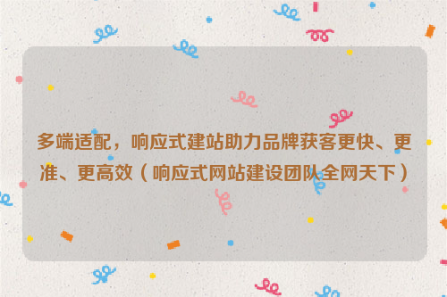 多端适配，响应式建站助力品牌获客更快、更准、更高效（响应式网站建设团队全网天下）