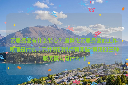 云服务器有什么特点？虚拟化云服务器的工作原理是什么（云计算的特点有哪些?常见的三种服务模式是什么?）