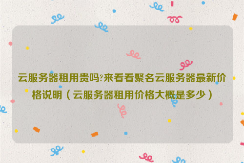 云服务器租用贵吗?来看看聚名云服务器最新价格说明（云服务器租用价格大概是多少）