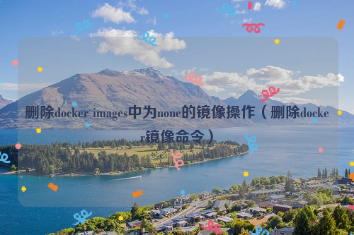 删除docker images中为none的镜像操作（删除docker镜像命令）