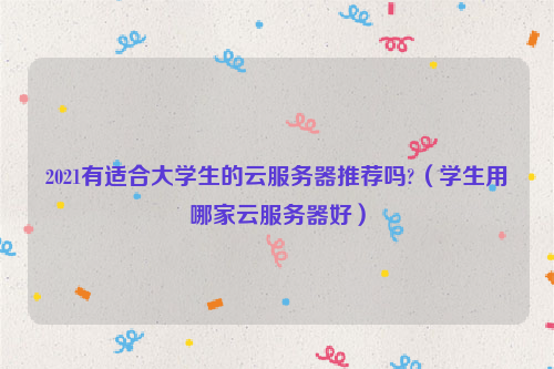 2021有适合大学生的云服务器推荐吗?（学生用哪家云服务器好）