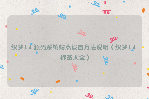 织梦dede源码系统站点设置方法说明（织梦dede标签大全）