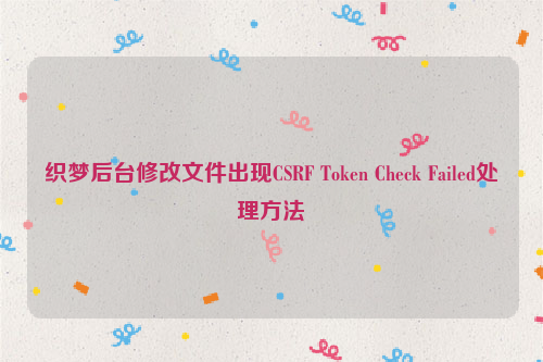 织梦后台修改文件出现CSRF Token Check Failed处理方法