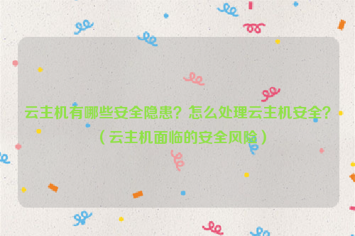 云主机有哪些安全隐患？怎么处理云主机安全？（云主机面临的安全风险）