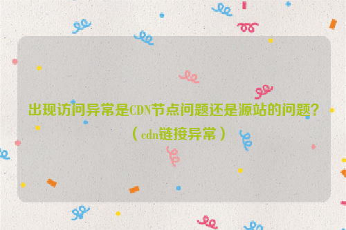 出现访问异常是CDN节点问题还是源站的问题？（cdn链接异常）