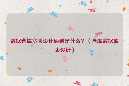 数据仓库宽表设计原则是什么？（仓库数据库表设计）