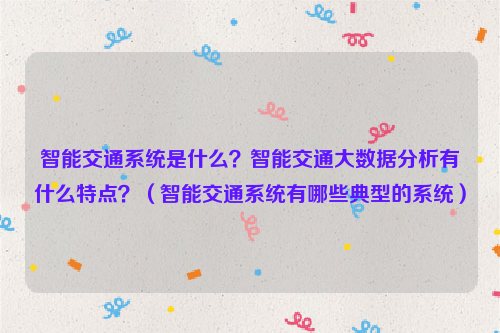 智能交通系统是什么？智能交通大数据分析有什么特点？（智能交通系统有哪些典型的系统）