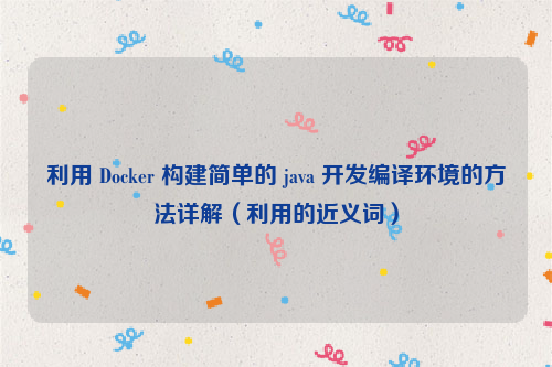 利用 Docker 构建简单的 java 开发编译环境的方法详解（利用的近义词）