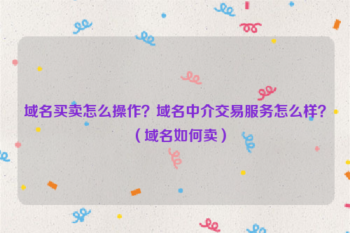域名买卖怎么操作？域名中介交易服务怎么样？（域名如何卖）