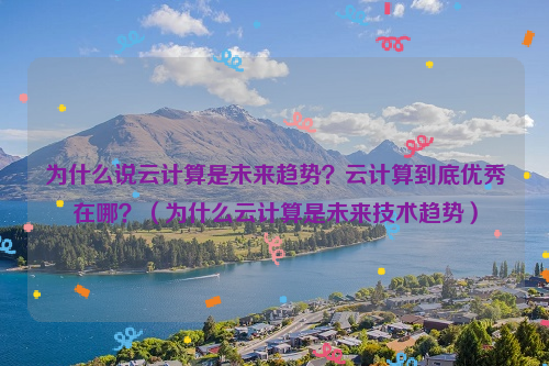 为什么说云计算是未来趋势？云计算到底优秀在哪？（为什么云计算是未来技术趋势）