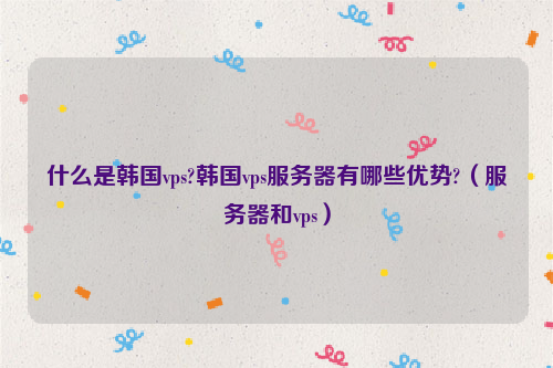 什么是韩国vps?韩国vps服务器有哪些优势?（服务器和vps）