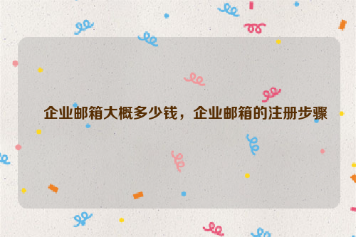 企业邮箱大概多少钱，企业邮箱的注册步骤